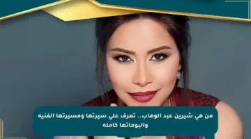 من هي شيرين عبد الوهاب.. تعرف على سيرتها ومسيرتها الفنية وألبوماتها كاملة